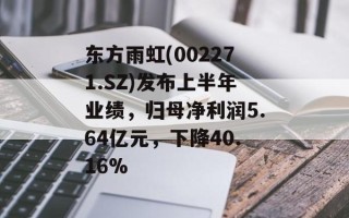 东方雨虹(002271.SZ)发布上半年业绩，归母净利润5.64亿元，下降40.16%