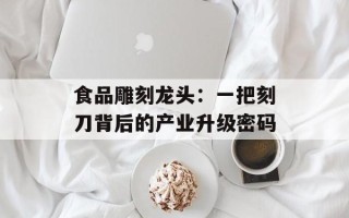 食品雕刻龙头：一把刻刀背后的产业升级密码