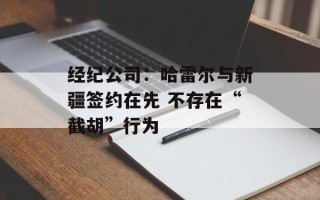 经纪公司：哈雷尔与新疆签约在先 不存在“截胡”行为