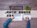 周末打虎！副部级刘宽忍落马
