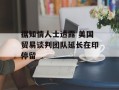 据知情人士透露 美国贸易谈判团队延长在印停留