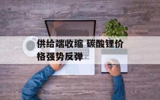 供给端收缩 碳酸锂价格强势反弹