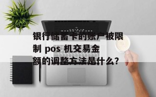 银行储蓄卡的账户被限制 pos 机交易金额的调整方法是什么？