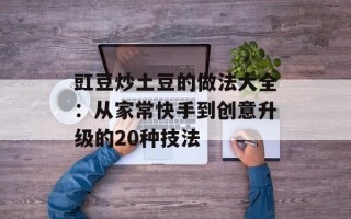 豇豆炒土豆的做法大全：从家常快手到创意升级的20种技法