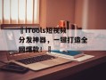 ‌iTools短视频分发神器，一键打造全网爆款！‌