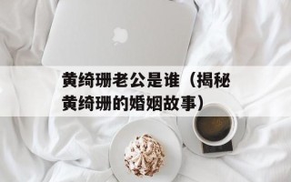 黄绮珊老公是谁（揭秘黄绮珊的婚姻故事）