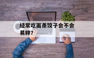 经常吃面条饺子会不会易胖？