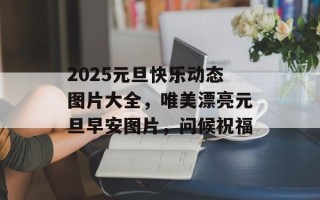 2025元旦快乐动态图片大全，唯美漂亮元旦早安图片，问候祝福