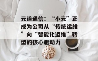 元道通信：“小元”正成为公司从“传统运维”向“智能化运维”转型的核心驱动力