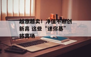 越涨越卖！净值不断创新高 这些“迷你基”将离场