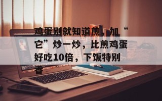 鸡蛋别就知道煎，加“它”炒一炒，比煎鸡蛋好吃10倍，下饭特别香