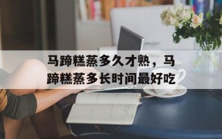 马蹄糕蒸多久才熟，马蹄糕蒸多长时间最好吃