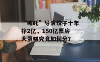 “哪吒”导演饺子十年挣2亿，150亿票房大蛋糕究竟如何分？
