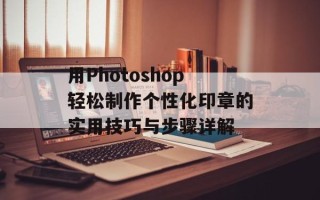 用Photoshop轻松制作个性化印章的实用技巧与步骤详解