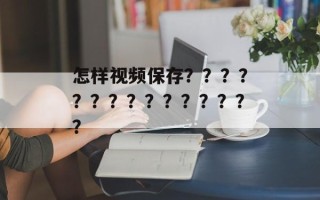 怎样视频保存？？？？？？？？？？？？？？？
