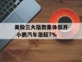 美股三大指数集体低开 小鹏汽车涨超7%