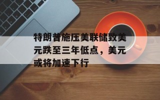 特朗普施压美联储致美元跌至三年低点，美元或将加速下行
