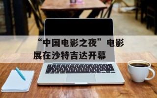 “中国电影之夜”电影展在沙特吉达开幕