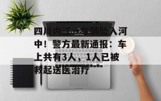 四川内江一车辆坠入河中！警方最新通报：车上共有3人，1人已被救起送医治疗
