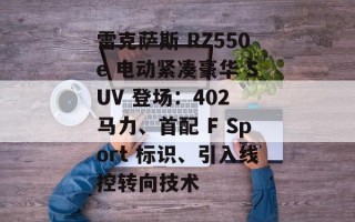 雷克萨斯 RZ550e 电动紧凑豪华 SUV 登场：402 马力、首配 F Sport 标识、引入线控转向技术