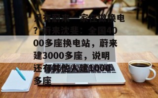 只有蔚来一家在做换电？蔚来沈斐：全国4000多座换电站，蔚来建3000多座，说明还有其他人建1000多座
