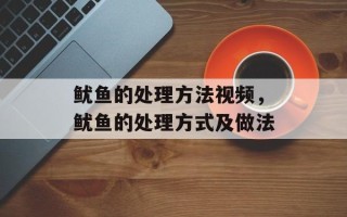 鱿鱼的处理方法视频，鱿鱼的处理方式及做法