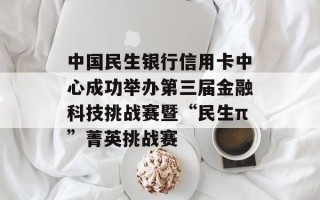 中国民生银行信用卡中心成功举办第三届金融科技挑战赛暨“民生π”菁英挑战赛