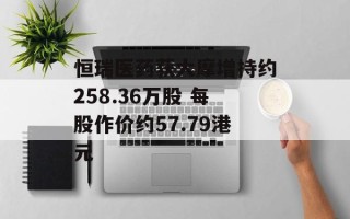 恒瑞医药获大摩增持约258.36万股 每股作价约57.79港元