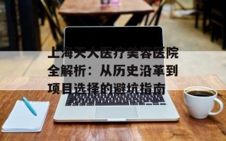 上海天大医疗美容医院全解析：从历史沿革到项目选择的避坑指南
