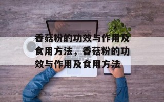 香菇粉的功效与作用及食用方法，香菇粉的功效与作用及食用方法