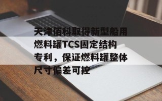 天津佰科取得新型船用燃料罐TCS固定结构专利，保证燃料罐整体尺寸偏差可控