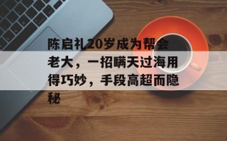 陈启礼20岁成为帮会老大，一招瞒天过海用得巧妙，手段高超而隐秘