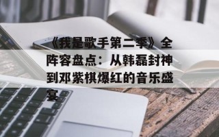 《我是歌手第二季》全阵容盘点：从韩磊封神到邓紫棋爆红的音乐盛宴