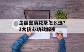 金丝皇菊花茶怎么选？3大核心功效解密