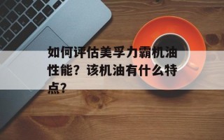 如何评估美孚力霸机油性能？该机油有什么特点？