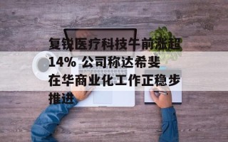 复锐医疗科技午前涨超14% 公司称达希斐在华商业化工作正稳步推进