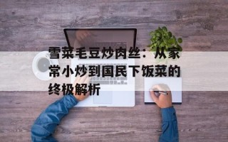 雪菜毛豆炒肉丝：从家常小炒到国民下饭菜的终极解析