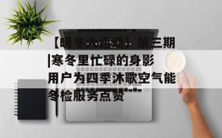 【暖冬大巡动】第三期|寒冬里忙碌的身影 用户为四季沐歌空气能冬检服务点赞