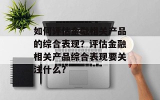 如何评估金融相关产品的综合表现？评估金融相关产品综合表现要关注什么？