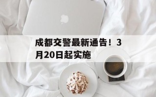成都交警最新通告！3月20日起实施