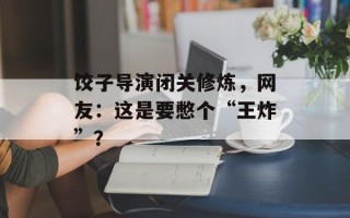 饺子导演闭关修炼，网友：这是要憋个“王炸”？