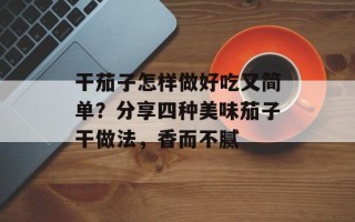 干茄子怎样做好吃又简单？分享四种美味茄子干做法，香而不腻