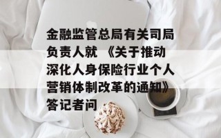 金融监管总局有关司局负责人就 《关于推动深化人身保险行业个人营销体制改革的通知》答记者问