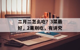 二月二怎么吃？3菜最好，2果别吃，有讲究