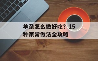 羊杂怎么做好吃？15种家常做法全攻略