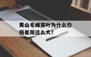 黄山毛峰茶叶为什么价格差距这么大？