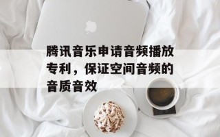 腾讯音乐申请音频播放专利，保证空间音频的音质音效