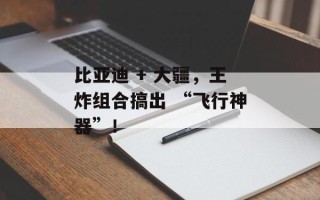 比亚迪 + 大疆，王炸组合搞出 “飞行神器”！