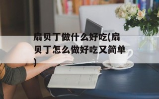 扇贝丁做什么好吃(扇贝丁怎么做好吃又简单)
