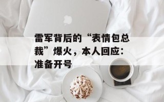雷军背后的“表情包总裁”爆火，本人回应：准备开号